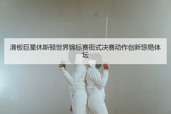 hua-ban-ju-xing-xiu-si-dun-shi-jie-jin-biao-sai-jie-shi-jue-sai-dong-zuo-chuang-xin-jing-yan-ti-tan-2-119.jpg